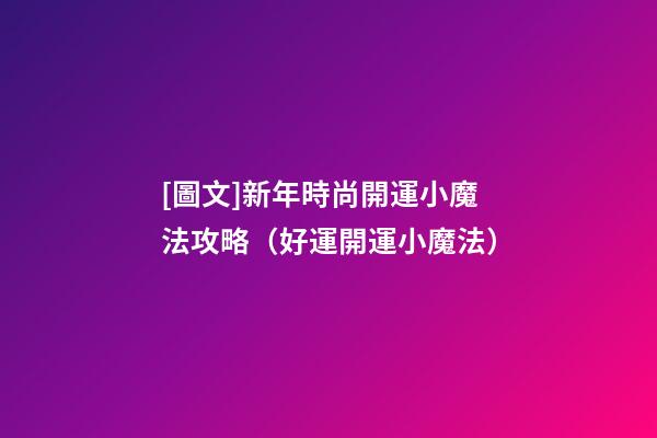 [圖文]新年時尚開運小魔法攻略（好運開運小魔法）
